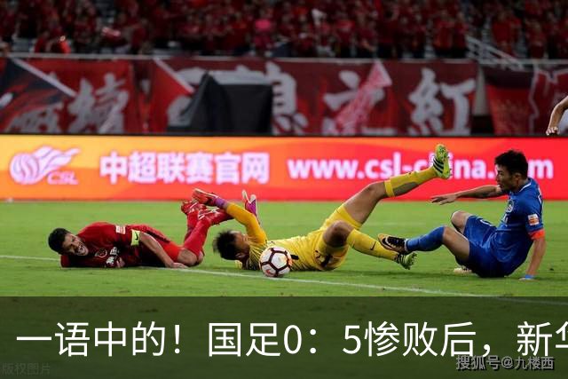 一语中的！国足0：5惨败后，新华社下场锐评，字字戳向国脚脊梁骨