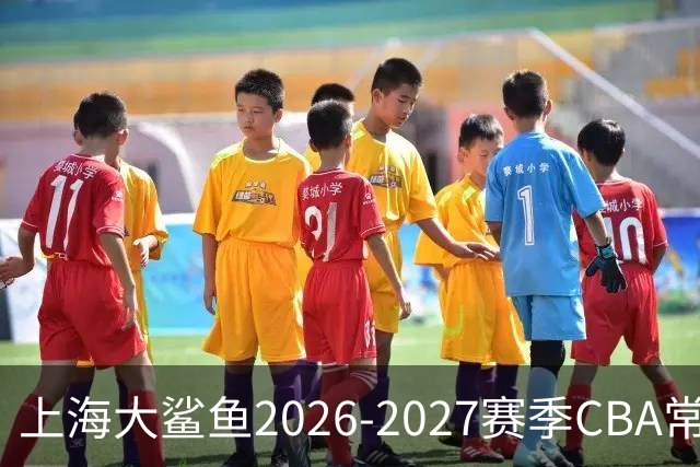 上海大鲨鱼2026-2027赛季CBA常规赛主场套票售罄