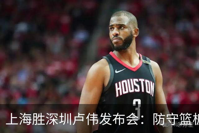 上海胜深圳卢伟发布会：防守篮板很拼，拉塞尔状态差点给他时间！