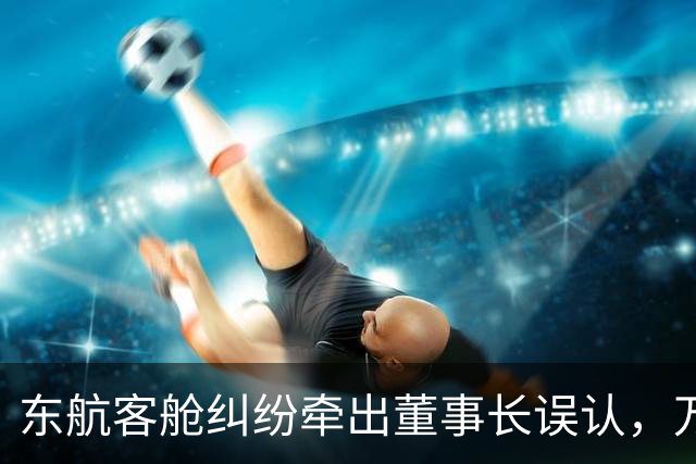 东航客舱纠纷牵出董事长误认，万年青制药回应：未乘涉事航班