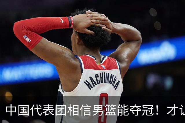 中国代表团相信男篮能夺冠！才让胡明轩当旗手 名记：郭士强不会辞职
