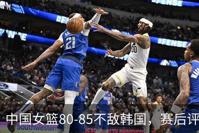 中国女篮80-85不敌韩国，赛后评分：3满分，王思雨被驱逐，3拉胯