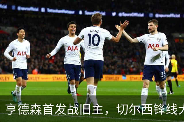 亨德森首发战旧主，切尔西锋线大将意外缺阵