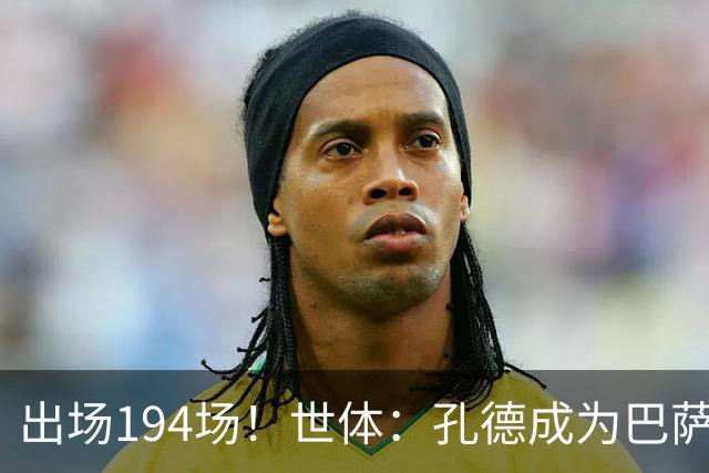 出场194场！世体：孔德成为巴萨队史出场最多的法国球员