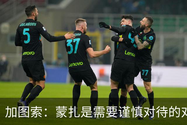 加图索：蒙扎是需要谨慎对待的对手 希望古德蒙德森尽快回归
