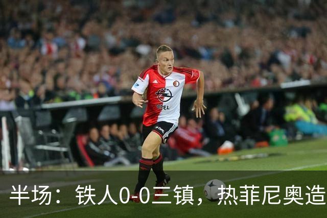 半场：铁人0-0三镇，热菲尼奥造险，安以恩禁区内倒地未获点球