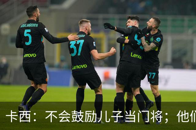 卡西：不会鼓励儿子当门将；他们还不懂我对罗本的扑救的意义