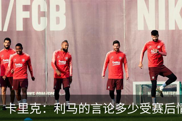 卡里克：利马的言论多少受赛后情绪影响，输球大家都很失望