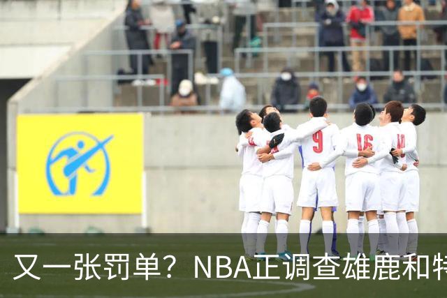 又一张罚单？NBA正调查雄鹿和特伦特：若证实违规处罚力度也会严厉