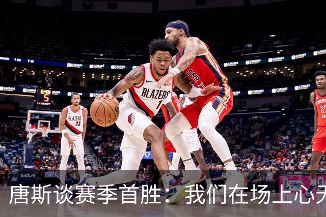 唐斯谈赛季首胜：我们在场上心无旁骛 全力发挥出了最佳水平