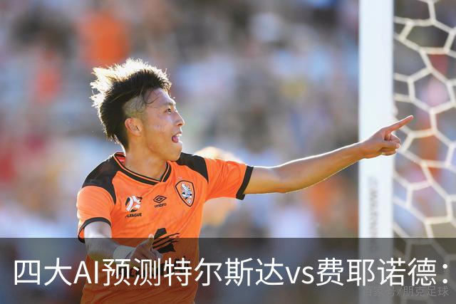 四大AI预测特尔斯达vs费耶诺德：一致看好客胜，净胜两球可期
