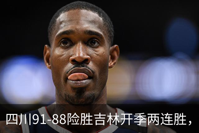四川91-88险胜吉林开季两连胜，景菡一18分，姜伟泽空砍26分