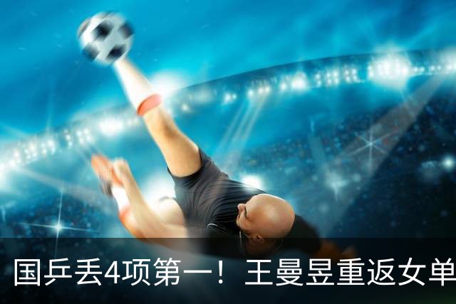 国乒丢4项第一！王曼昱重返女单世界第一 王楚钦男单世界排名跌第5