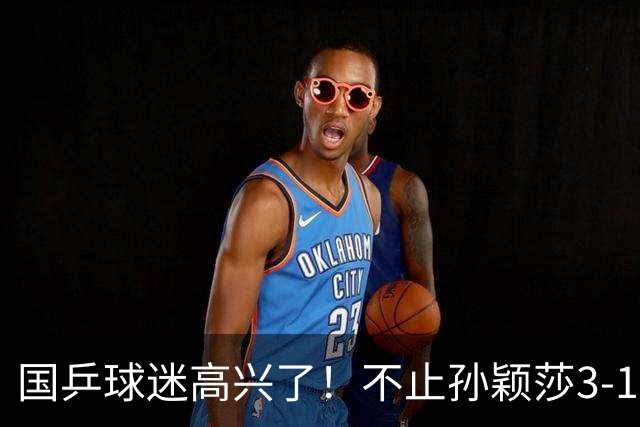 国乒球迷高兴了！不止孙颖莎3-1晋级，更在于以下三点太提气