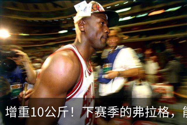 增重10公斤！下赛季的弗拉格，能否入选全明星？