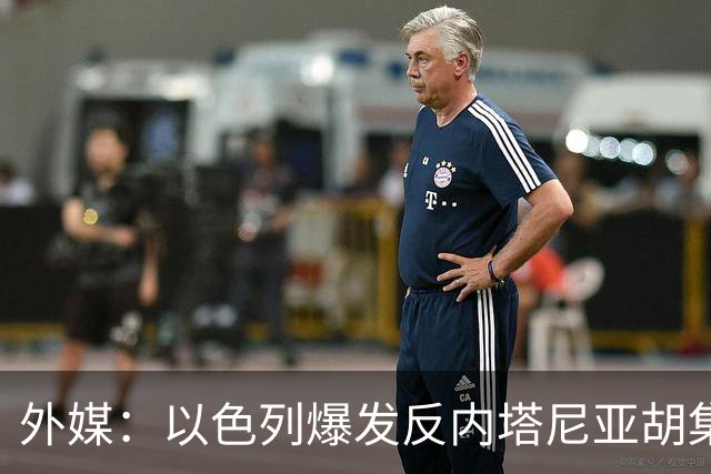 外媒：以色列爆发反内塔尼亚胡集会