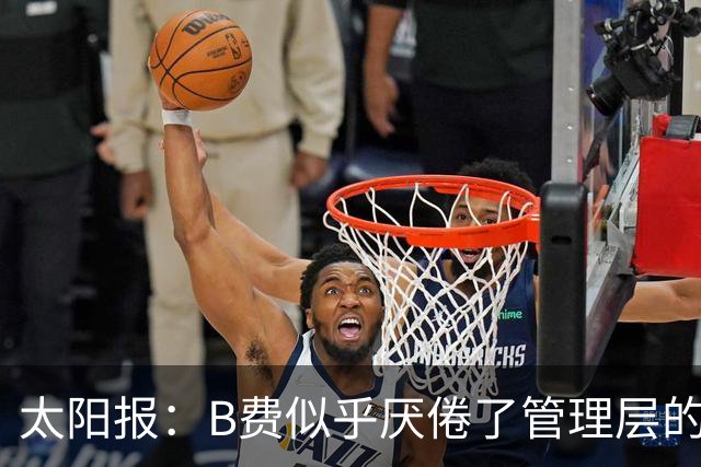 太阳报：B费似乎厌倦了管理层的行为，卡里克需决定是否让其替补