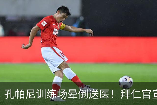 孔帕尼训练场晕倒送医！拜仁官宣教练团队接手，本人情况稳定