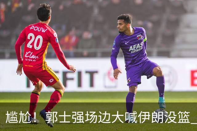 尴尬！郭士强场边大喊伊朗没篮 被投进15三分 媒体人：请主动辞职