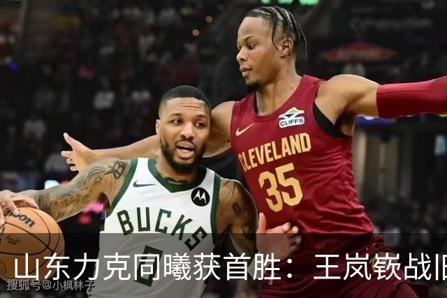 山东力克同曦获首胜：王岚嵚战旧主27+6创加盟纪录 郭昊文24分