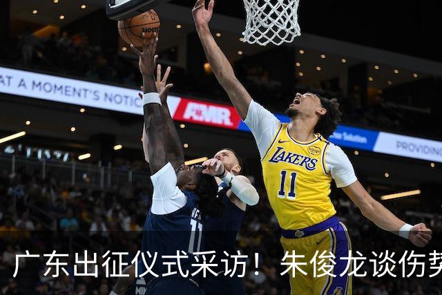 广东出征仪式采访！朱俊龙谈伤势，胡金秋提磨合，孙铭徽强调担责
