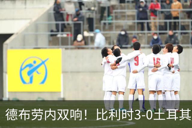 德布劳内双响！比利时3-0土耳其 卢卡库替补建功卢克巴基奥两中框