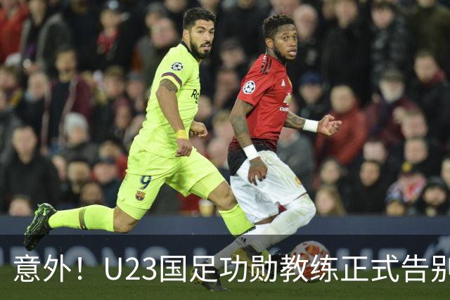 意外！U23国足功勋教练正式告别球队，同时还在社媒给球迷带来惊喜