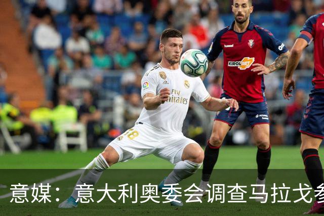 意媒：意大利奥委会调查马拉戈参选足协主席资格问题