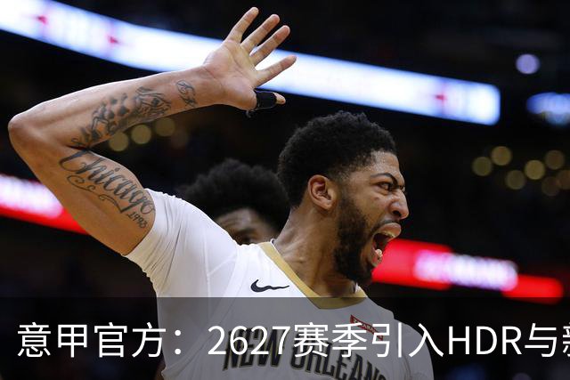 意甲官方：26/27赛季引入HDR与新回放系统，转播清晰度将极高