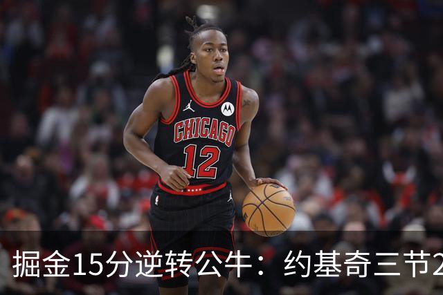 掘金15分逆转公牛：约基奇三节22+11+10 戈登25分米勒26分