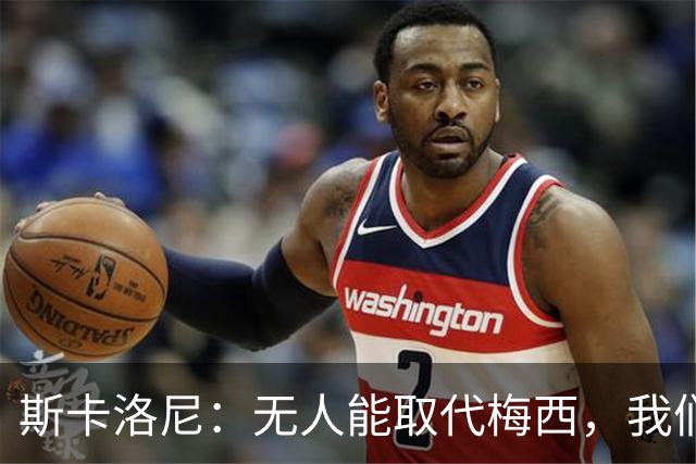 斯卡洛尼：无人能取代梅西，我们会把风格传递下去