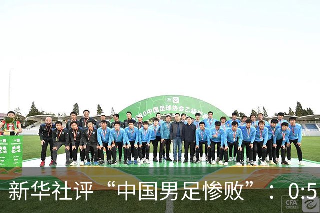 新华社评“中国男足惨败”：0:5，令人震惊！战意不浓、作风松懈，不仅辜负球迷，更是亵渎国脚身份