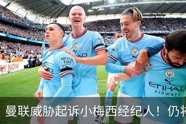 曼联威胁起诉小梅西经纪人！仍将无法阻止其离队，拉爵想多拿补偿