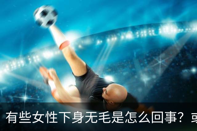 有些女性下身无毛是怎么回事？或是这4个原因，不妨了解一下