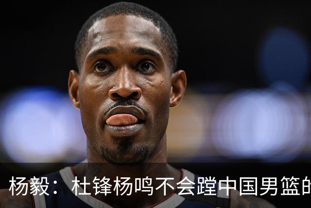 杨毅：杜锋杨鸣不会蹚中国男篮的浑水！有能力+没出事的人都没了