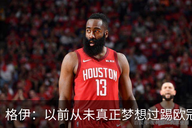 格伊：以前从未真正梦想过踢欧冠，因为从未想过能走这么远