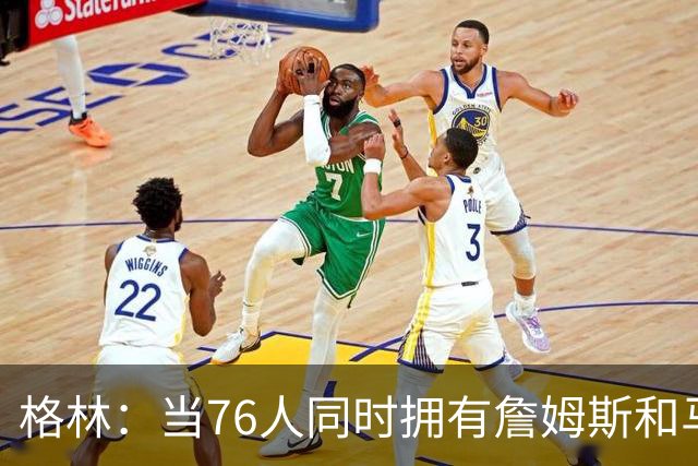 格林：当76人同时拥有詹姆斯和马克西，对方想限制杰伦-布朗就更难了