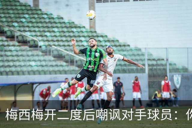 梅西梅开二度后嘲讽对手球员：你是不是还在转圈呢