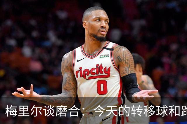 梅里尔谈磨合：今天的转移球&跑动是目前最好的一次 要继续进步