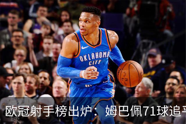 欧冠射手榜出炉：姆巴佩71球追平劳尔！他真能追上榜首C罗吗？
