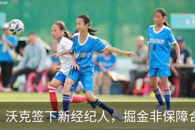 沃克签下新经纪人，掘金非保障合同或就此终结