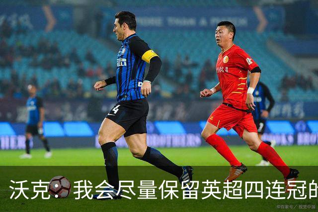 沃克：我会尽量保留英超四连冠的纹身；在余生里捍卫我的队友
