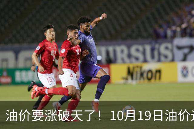 油价要涨破天了！10月19日油价迎来大幅暴涨，调价后全国油价价格一览