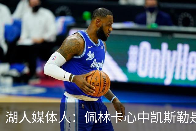 湖人媒体人：佩林卡心中凯斯勒是稀缺的攻防一体大C 或成长期核心