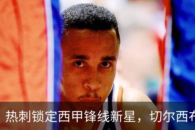 热刺锁定西甲锋线新星，切尔西布莱顿也有意
