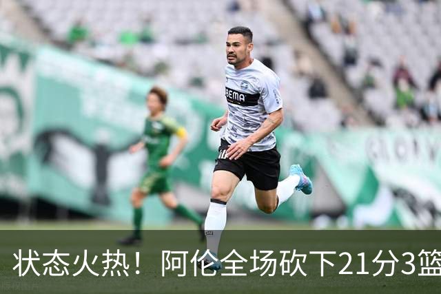 状态火热！阿伦全场砍下21分3篮板4助攻1抢断