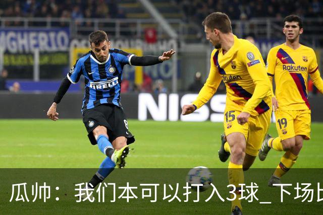 瓜帅：我们本可以打入3球 下场比赛仍追求胜利