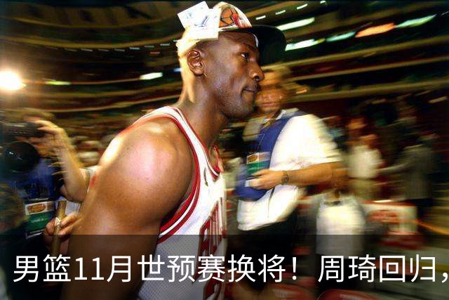 男篮11月世预赛换将！周琦回归，廖三宁出征，上海3将齐入选！