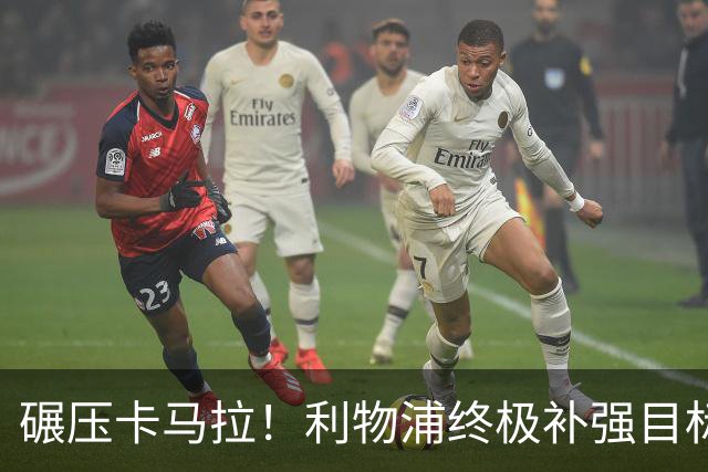 碾压卡马拉！利物浦终极补强目标！锁定世界第一防守后腰