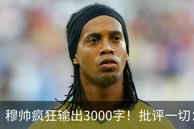 穆帅疯狂输出3000字！批评一切：11打9变10打11 西甲和13年前一样黑